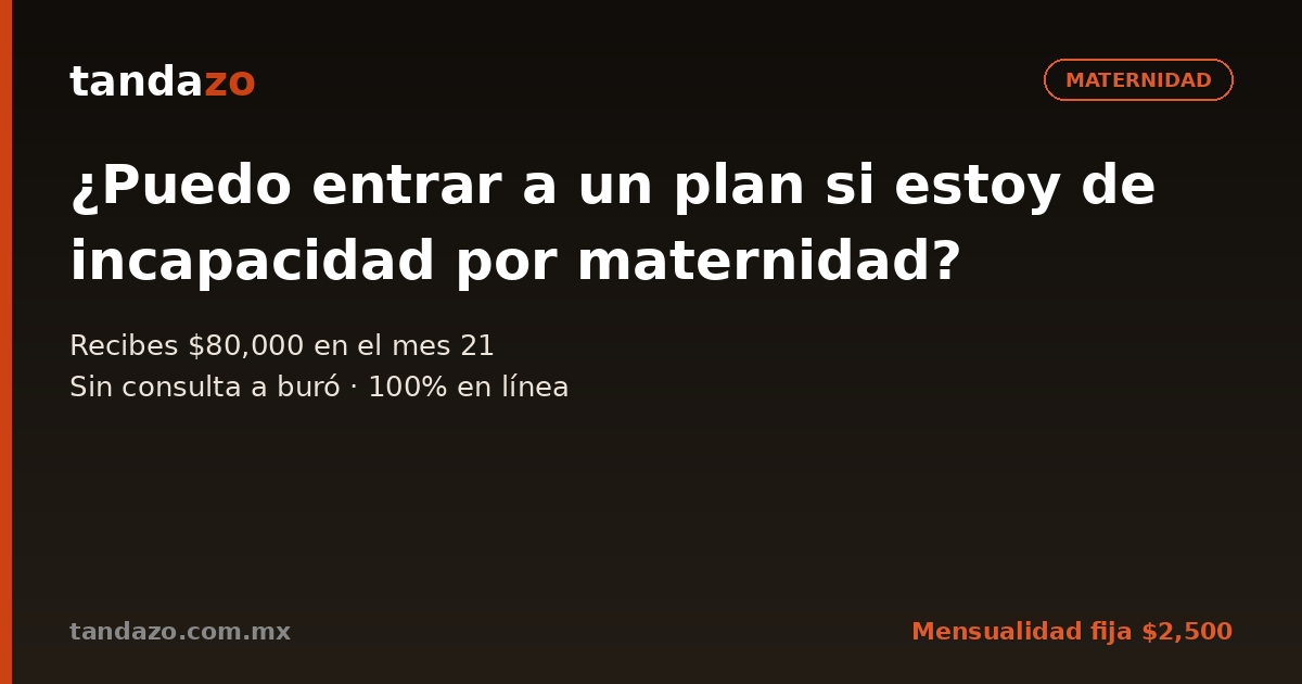 Tarjeta de Tandazo: ¿Puedo entrar a un plan si estoy de incapacidad por maternidad?. Recibes $80,000 en el mes 21