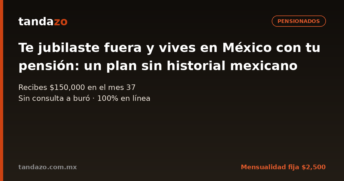 Tarjeta de Tandazo: Te jubilaste fuera y vives en México con tu pensión: un plan sin historial mexicano. Recibes $150,000 en el mes 37